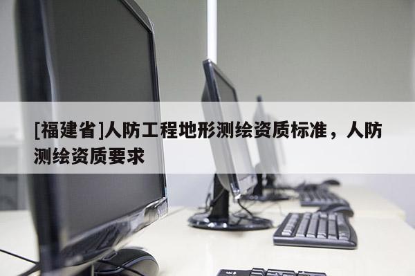 [福建省]人防工程地形測繪資質(zhì)標準，人防測繪資質(zhì)要求