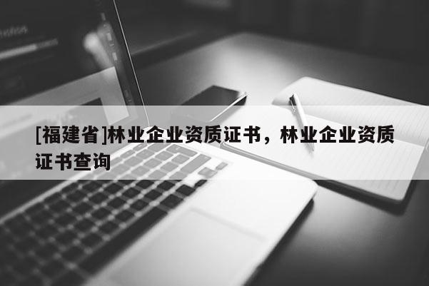 [福建省]林業(yè)企業(yè)資質(zhì)證書，林業(yè)企業(yè)資質(zhì)證書查詢