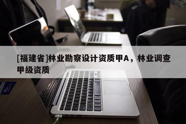 [福建省]林業(yè)勘察設(shè)計資質(zhì)甲A，林業(yè)調(diào)查甲級資質(zhì)