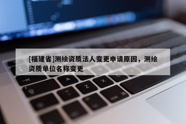 [福建省]測(cè)繪資質(zhì)法人變更申請(qǐng)?jiān)?，測(cè)繪資質(zhì)單位名稱(chēng)變更