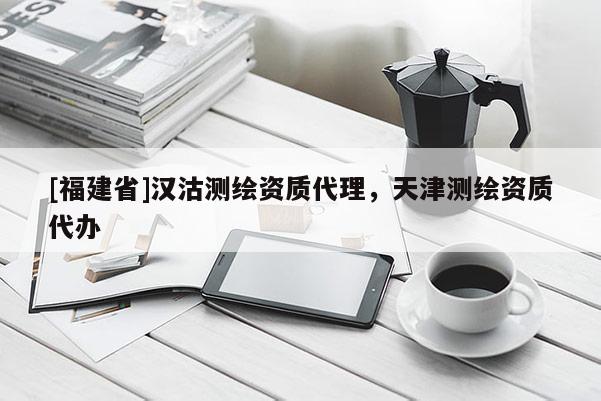 [福建省]漢沽測繪資質(zhì)代理，天津測繪資質(zhì)代辦