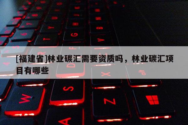 [福建省]林業(yè)碳匯需要資質(zhì)嗎，林業(yè)碳匯項目有哪些