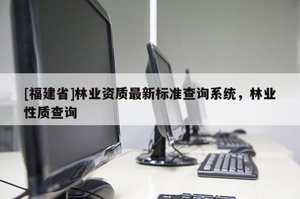 [福建省]林業(yè)資質(zhì)最新標(biāo)準(zhǔn)查詢系統(tǒng)，林業(yè)性質(zhì)查詢