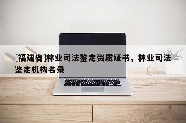 [福建省]林業(yè)司法鑒定資質(zhì)證書(shū)，林業(yè)司法鑒定機(jī)構(gòu)名錄