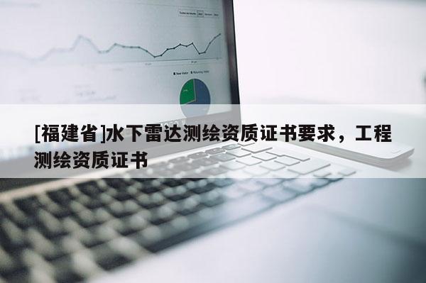 [福建省]水下雷達(dá)測繪資質(zhì)證書要求，工程測繪資質(zhì)證書