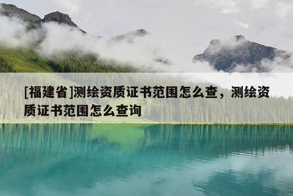 [福建省]測(cè)繪資質(zhì)證書范圍怎么查，測(cè)繪資質(zhì)證書范圍怎么查詢