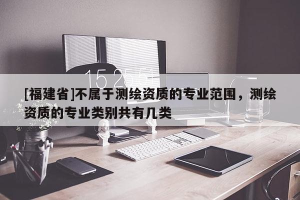 [福建省]不屬于測(cè)繪資質(zhì)的專業(yè)范圍，測(cè)繪資質(zhì)的專業(yè)類別共有幾類