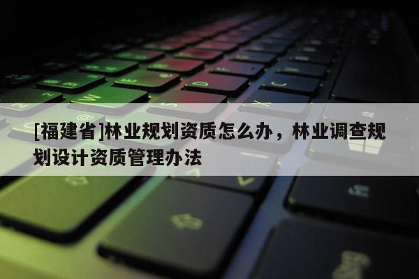 [福建省]林業(yè)規(guī)劃資質(zhì)怎么辦，林業(yè)調(diào)查規(guī)劃設(shè)計(jì)資質(zhì)管理辦法