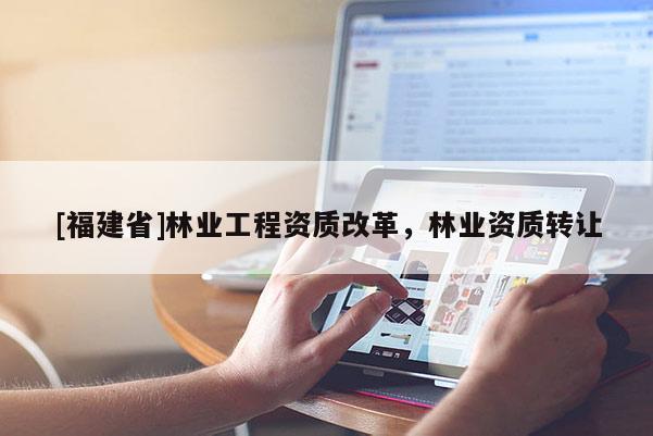 [福建省]林業(yè)工程資質(zhì)改革，林業(yè)資質(zhì)轉(zhuǎn)讓