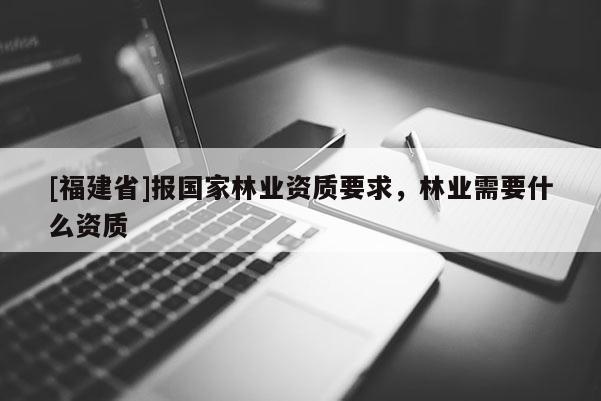 [福建省]報國家林業(yè)資質(zhì)要求，林業(yè)需要什么資質(zhì)