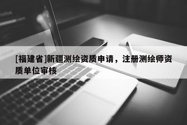 [福建省]新疆測(cè)繪資質(zhì)申請(qǐng)，注冊(cè)測(cè)繪師資質(zhì)單位審核