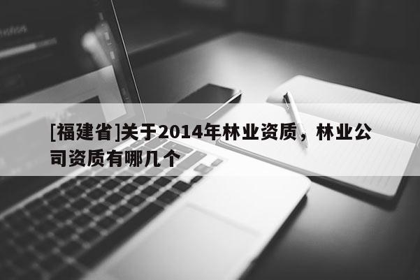 [福建省]關(guān)于2014年林業(yè)資質(zhì)，林業(yè)公司資質(zhì)有哪幾個(gè)