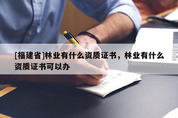 [福建省]林業(yè)有什么資質(zhì)證書，林業(yè)有什么資質(zhì)證書可以辦