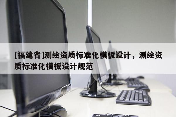 [福建省]測繪資質(zhì)標(biāo)準(zhǔn)化模板設(shè)計(jì)，測繪資質(zhì)標(biāo)準(zhǔn)化模板設(shè)計(jì)規(guī)范