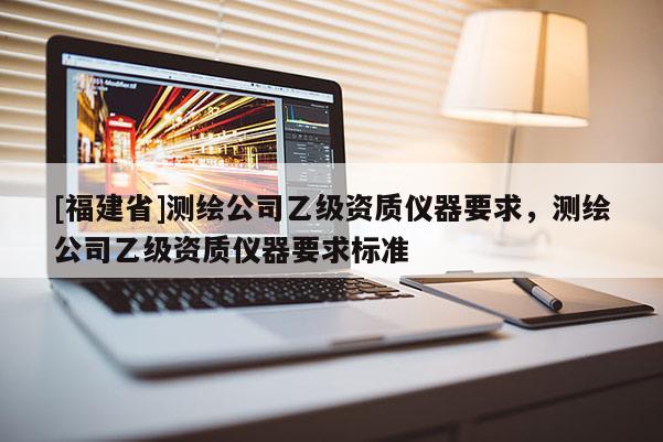 [福建省]測繪公司乙級資質(zhì)儀器要求，測繪公司乙級資質(zhì)儀器要求標準