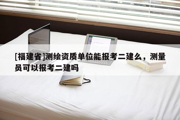 [福建省]測繪資質(zhì)單位能報考二建么，測量員可以報考二建嗎