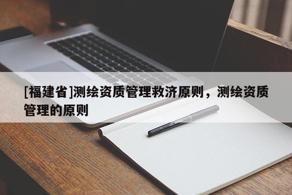[福建省]測繪資質(zhì)管理救濟原則，測繪資質(zhì)管理的原則