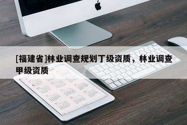 [福建省]林業(yè)調查規(guī)劃丁級資質，林業(yè)調查甲級資質