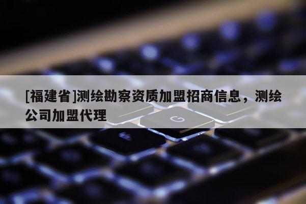 [福建省]測繪勘察資質加盟招商信息，測繪公司加盟代理