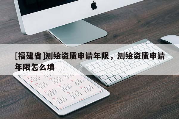[福建省]測繪資質(zhì)申請年限，測繪資質(zhì)申請年限怎么填