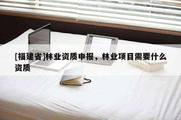 [福建省]林業(yè)資質(zhì)申報，林業(yè)項目需要什么資質(zhì)