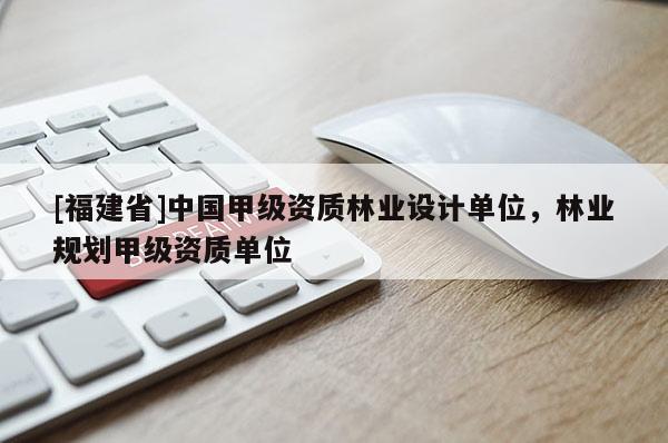 [福建省]中國(guó)甲級(jí)資質(zhì)林業(yè)設(shè)計(jì)單位，林業(yè)規(guī)劃甲級(jí)資質(zhì)單位