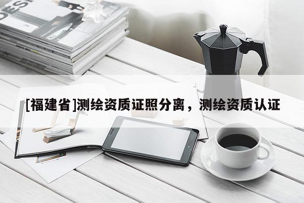[福建省]測(cè)繪資質(zhì)證照分離，測(cè)繪資質(zhì)認(rèn)證