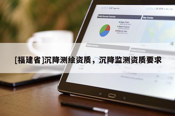 [福建省]沉降測(cè)繪資質(zhì)，沉降監(jiān)測(cè)資質(zhì)要求