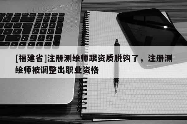[福建省]注冊測繪師跟資質(zhì)脫鉤了，注冊測繪師被調(diào)整出職業(yè)資格