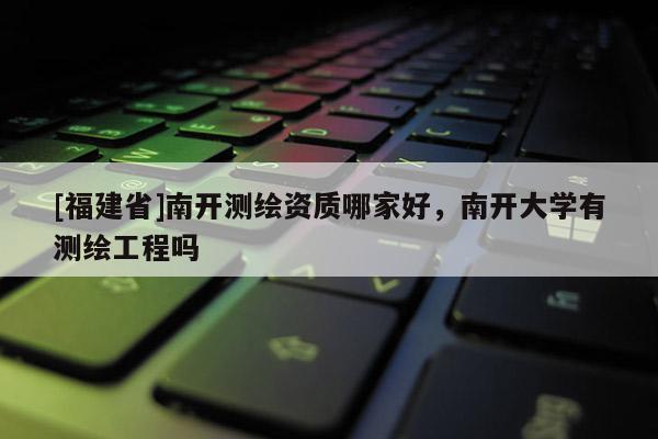 [福建省]南開測繪資質(zhì)哪家好，南開大學(xué)有測繪工程嗎