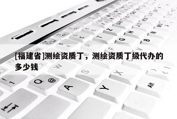 [福建省]測繪資質(zhì)丁，測繪資質(zhì)丁級(jí)代辦的多少錢