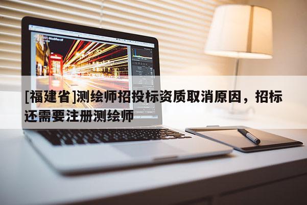 [福建省]測(cè)繪師招投標(biāo)資質(zhì)取消原因，招標(biāo)還需要注冊(cè)測(cè)繪師