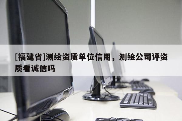 [福建省]測(cè)繪資質(zhì)單位信用，測(cè)繪公司評(píng)資質(zhì)看誠(chéng)信嗎