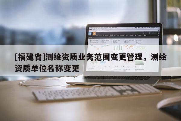 [福建省]測(cè)繪資質(zhì)業(yè)務(wù)范圍變更管理，測(cè)繪資質(zhì)單位名稱變更