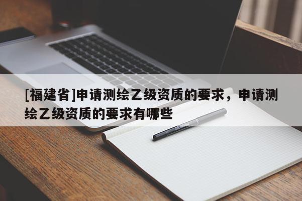 [福建省]申請測繪乙級資質的要求，申請測繪乙級資質的要求有哪些