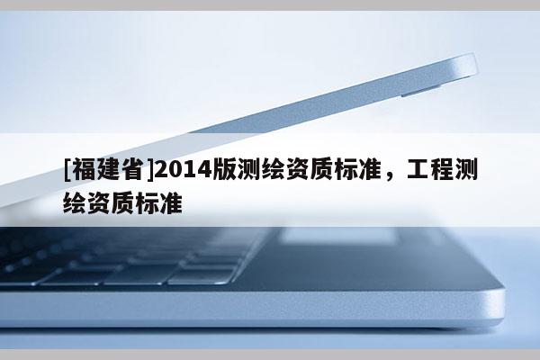 [福建省]2014版測繪資質標準，工程測繪資質標準