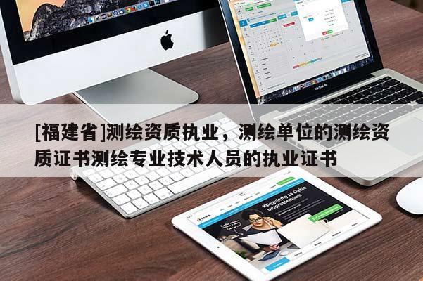 [福建省]測繪資質(zhì)執(zhí)業(yè)，測繪單位的測繪資質(zhì)證書測繪專業(yè)技術(shù)人員的執(zhí)業(yè)證書