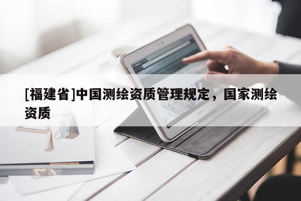 [福建省]中國測繪資質(zhì)管理規(guī)定，國家測繪資質(zhì)