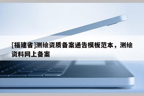 [福建省]測繪資質(zhì)備案通告模板范本，測繪資料網(wǎng)上備案
