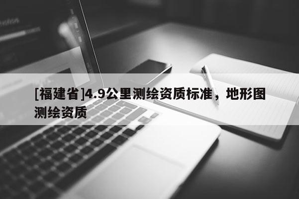 [福建省]4.9公里測繪資質標準，地形圖測繪資質