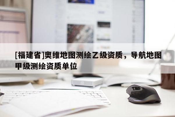 [福建省]奧維地圖測繪乙級資質(zhì)，導(dǎo)航地圖甲級測繪資質(zhì)單位