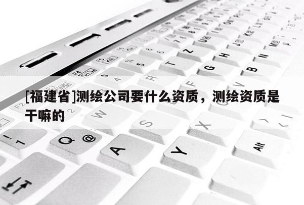 [福建省]測(cè)繪公司要什么資質(zhì)，測(cè)繪資質(zhì)是干嘛的