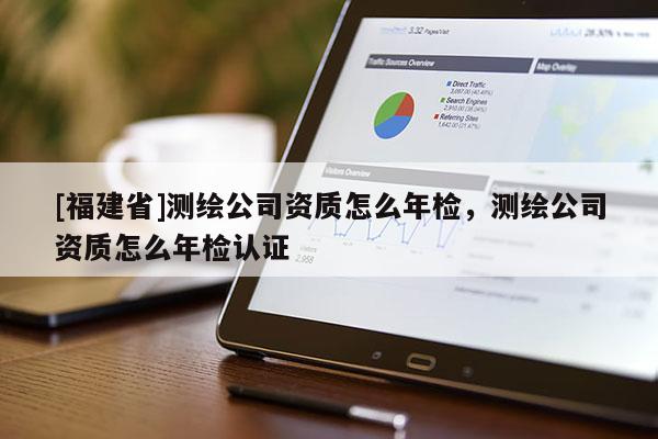 [福建省]測(cè)繪公司資質(zhì)怎么年檢，測(cè)繪公司資質(zhì)怎么年檢認(rèn)證