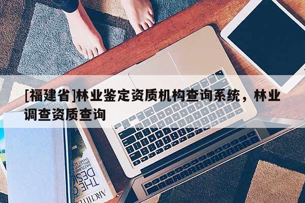 [福建省]林業(yè)鑒定資質(zhì)機構(gòu)查詢系統(tǒng)，林業(yè)調(diào)查資質(zhì)查詢
