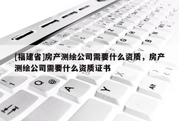 [福建省]房產(chǎn)測(cè)繪公司需要什么資質(zhì)，房產(chǎn)測(cè)繪公司需要什么資質(zhì)證書(shū)