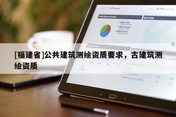[福建省]公共建筑測(cè)繪資質(zhì)要求，古建筑測(cè)繪資質(zhì)