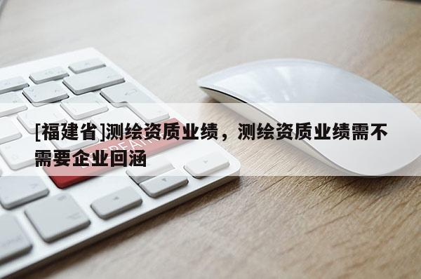 [福建省]測繪資質業(yè)績，測繪資質業(yè)績需不需要企業(yè)回涵