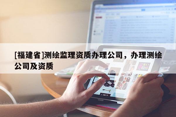 [福建省]測繪監(jiān)理資質(zhì)辦理公司，辦理測繪公司及資質(zhì)