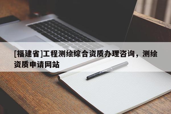 [福建省]工程測繪綜合資質(zhì)辦理咨詢，測繪資質(zhì)申請網(wǎng)站