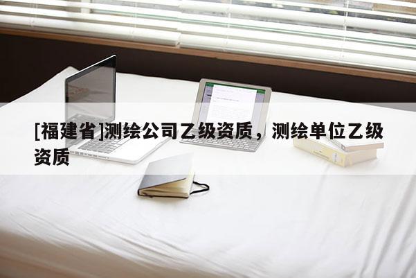 [福建省]測繪公司乙級資質(zhì)，測繪單位乙級資質(zhì)